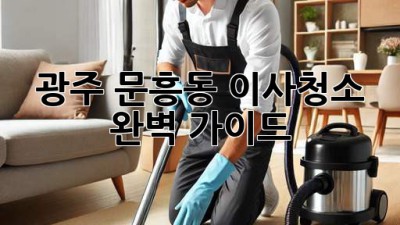 광주 문흥동 이사청소, 완벽 가이드!