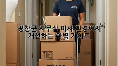평창군 사무실 이사, 환경까지 개선하는 완벽 가이드