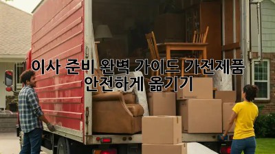 이사 준비 완벽 가이드: 가전제품 안전하게 옮기기