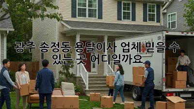 광주 송정동 용달이사 업체, 믿을 수 있는 곳 어디일까요?
