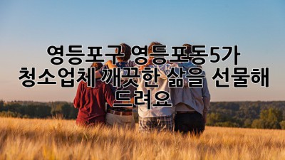 영등포구 영등포동5가 청소업체, 깨끗한 삶을 선물해 드려요! ✨